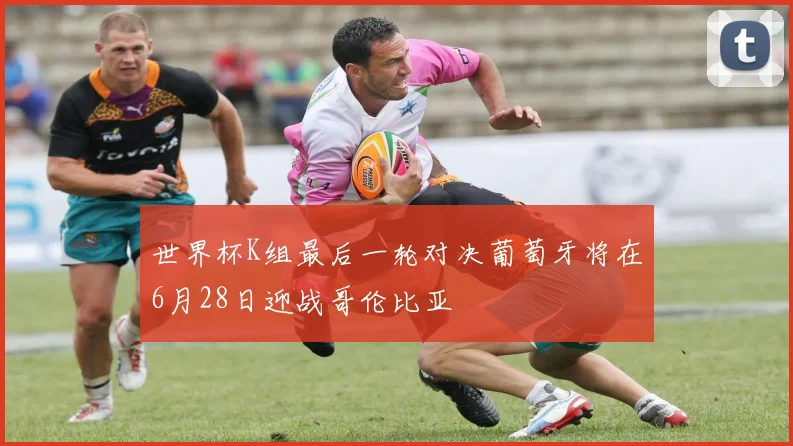 世界杯K组最后一轮对决葡萄牙将在6月28日迎战哥伦比亚