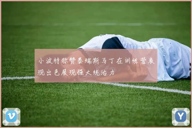 小波特称赞泰瑞斯马丁在训练营表现出色展现强大统治力