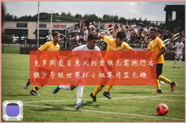 克罗斯直言意大利晋级无需抱怨名额少导致世界杯小组赛将显无趣