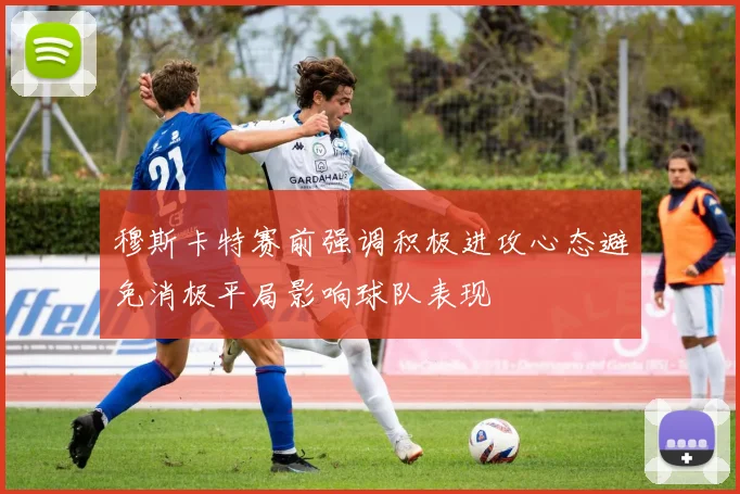 穆斯卡特赛前强调积极进攻心态避免消极平局影响球队表现