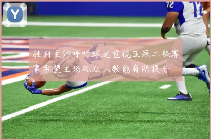 胜利主帅呼吁球迷重视亚冠二级赛事希望主场观众人数能有所提升