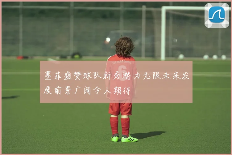 墨菲盛赞球队新秀潜力无限未来发展前景广阔令人期待