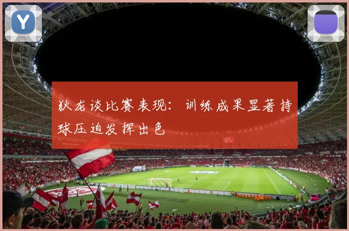 狄龙谈比赛表现：训练成果显著持球压迫发挥出色