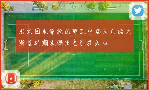 尤文国米争抢热那亚中场马利诺夫斯基近期表现出色引发关注
