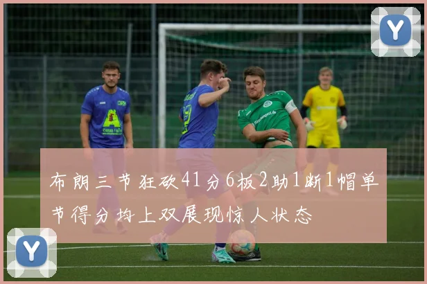 布朗三节狂砍41分6板2助1断1帽单节得分均上双展现惊人状态