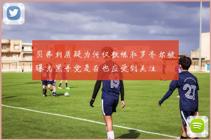 贝弗利质疑为何仅教练和罗齐尔被曝光黑手党是否也应受到关注