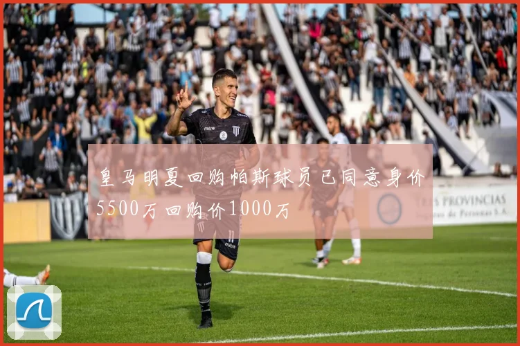 皇马明夏回购帕斯球员已同意身价5500万回购价1000万