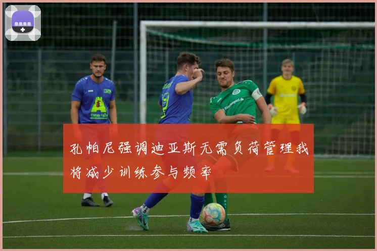 孔帕尼强调迪亚斯无需负荷管理我将减少训练参与频率