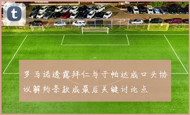 罗马诺透露拜仁与于帕达成口头协议解约条款成最后关键讨论点