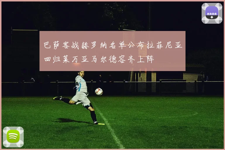 巴萨客战赫罗纳名单公布拉菲尼亚回归莱万亚马尔德容齐上阵