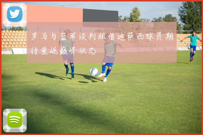 罗马与蓝军谈判租借迪萨西球员期待重返巅峰状态