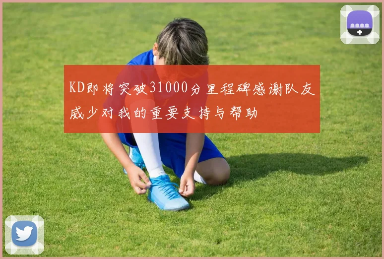 KD即将突破31000分里程碑感谢队友威少对我的重要支持与帮助