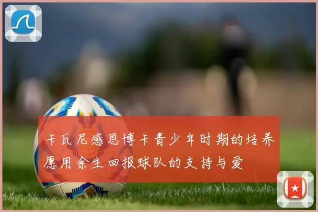 卡瓦尼感恩博卡青少年时期的培养愿用余生回报球队的支持与爱