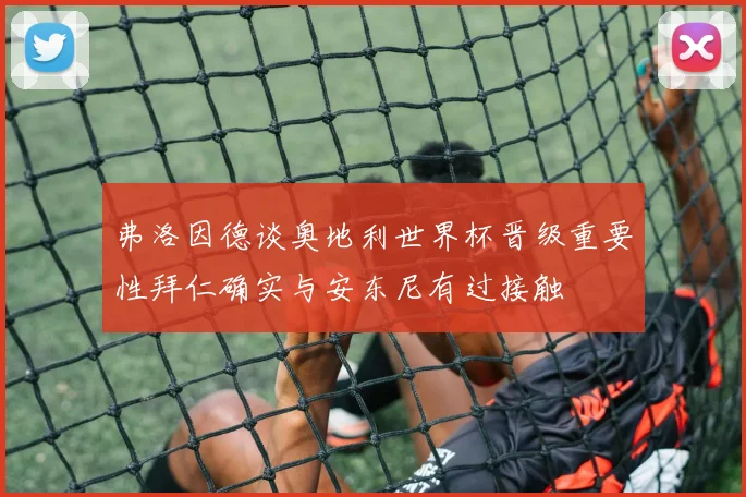 弗洛因德谈奥地利世界杯晋级重要性拜仁确实与安东尼有过接触