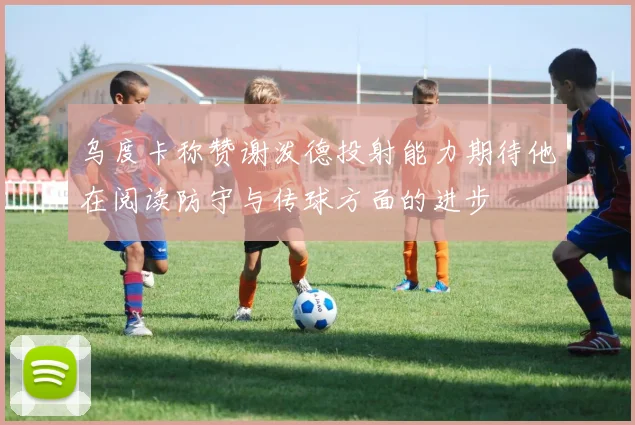 乌度卡称赞谢泼德投射能力期待他在阅读防守与传球方面的进步