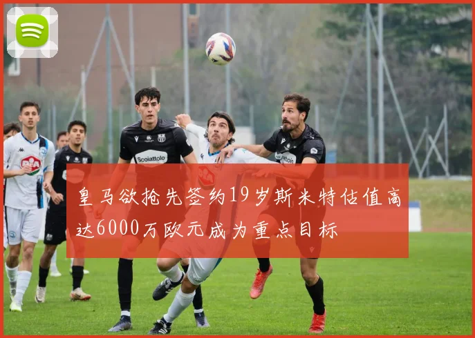 皇马欲抢先签约19岁斯米特估值高达6000万欧元成为重点目标