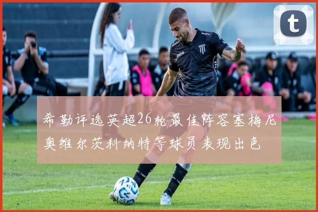 希勒评选英超26轮最佳阵容塞梅尼奥维尔茨科纳特等球员表现出色