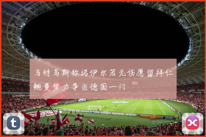 马特乌斯称诺伊尔若无伤愿留拜仁鲍曼努力争当德国一门