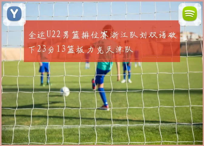 全运U22男篮排位赛浙江队刘双语砍下23分13篮板力克天津队