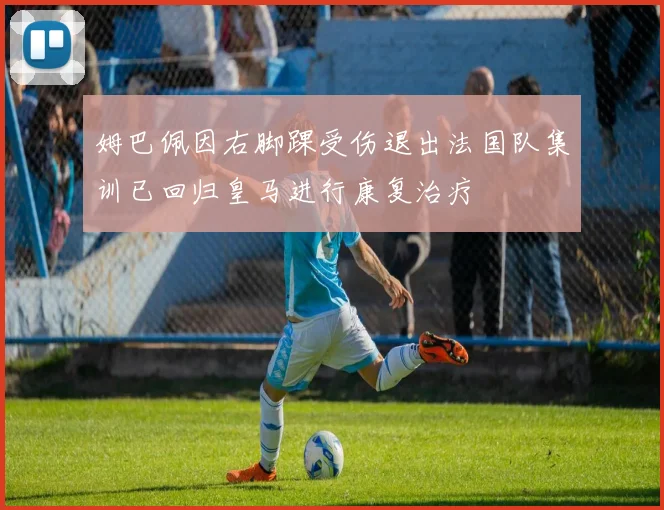 姆巴佩因右脚踝受伤退出法国队集训已回归皇马进行康复治疗