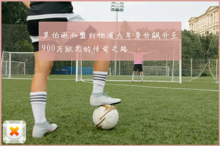 罗伯逊加盟利物浦九年身价飙升至900万欧元的传奇之路