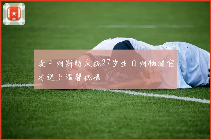 麦卡利斯特庆祝27岁生日利物浦官方送上温馨祝福