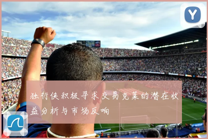 独行侠积极寻求交易克莱的潜在收益分析与市场反响