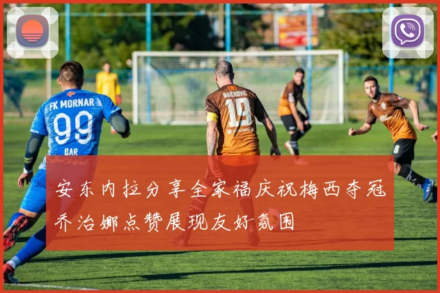 安东内拉分享全家福庆祝梅西夺冠乔治娜点赞展现友好氛围