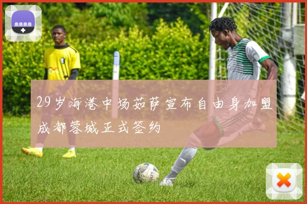 29岁海港中场茹萨宣布自由身加盟成都蓉城正式签约