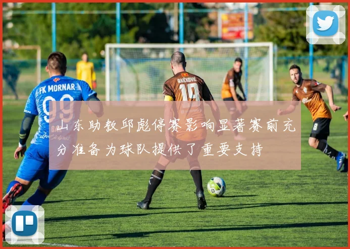 山东助教邱彪停赛影响显著赛前充分准备为球队提供了重要支持