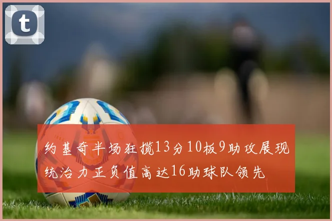 约基奇半场狂揽13分10板9助攻展现统治力正负值高达16助球队领先