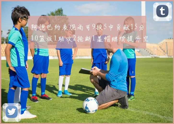 阿德巴约表现尚可9投5中贡献15分10篮板1助攻2抢断1盖帽继续提升空间