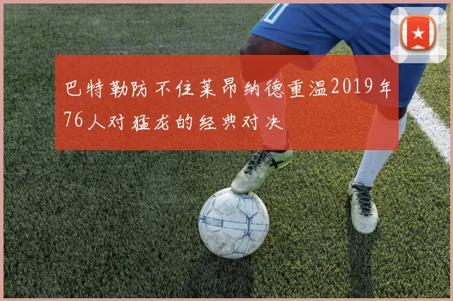 巴特勒防不住莱昂纳德重温2019年76人对猛龙的经典对决