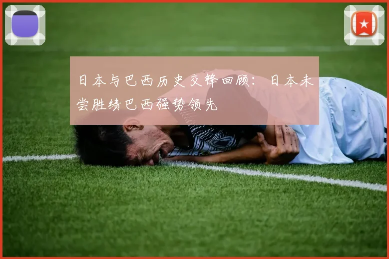 日本与巴西历史交锋回顾：日本未尝胜绩巴西强势领先