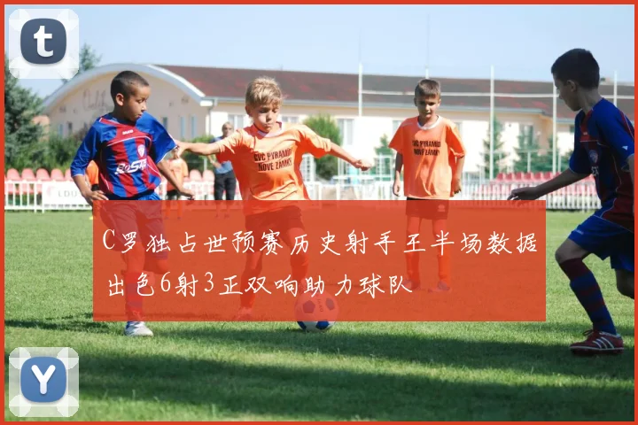 C罗独占世预赛历史射手王半场数据出色6射3正双响助力球队