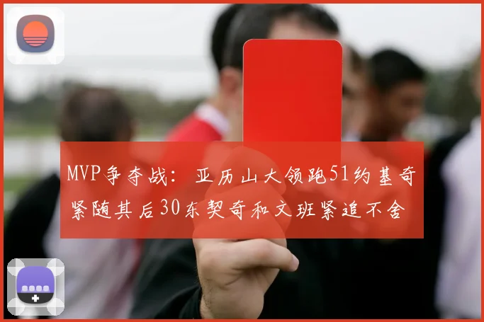 MVP争夺战：亚历山大领跑51约基奇紧随其后30东契奇和文班紧追不舍