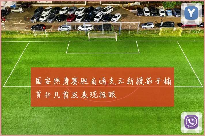 国安热身赛胜南通支云新援茹子楠贾非凡首发表现抢眼